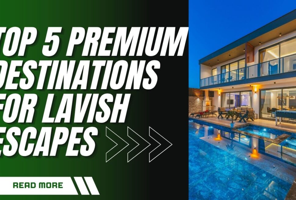 Top 5 Premium Destinations for Lavish Escapes