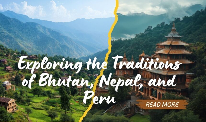 Cultural Immersion: Exploring the Traditions of Bhutan, Nepal, and Peru