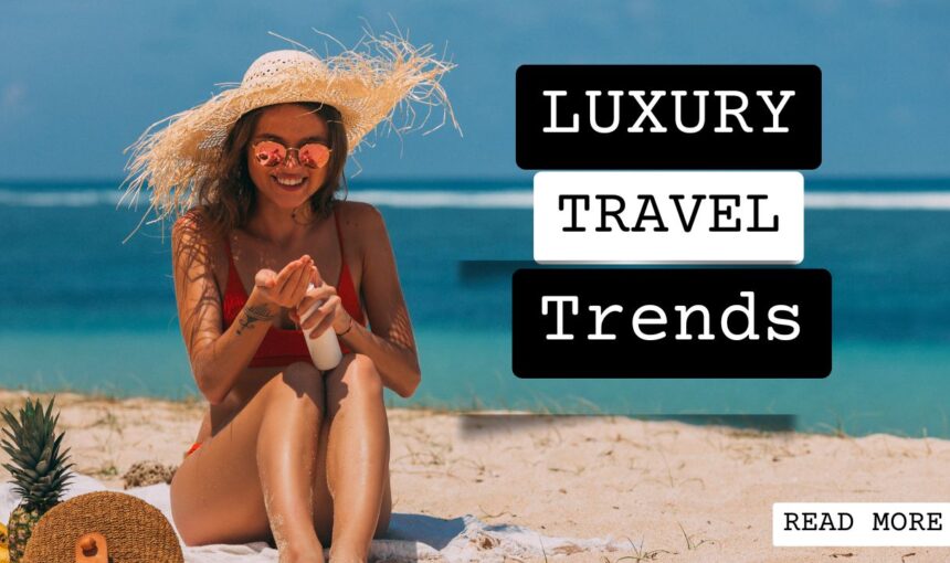 Luxury Travel Trends 2025: Private Villas, Helicopter Tours & Premium Experiences